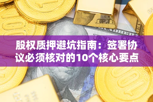武汉股权质押避坑指南：签署协议必须核对的10个核心要点
