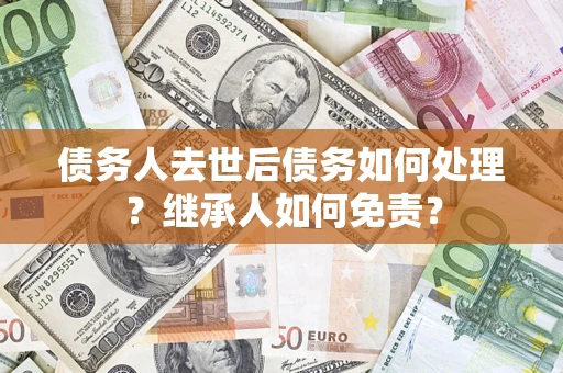 武汉债务人去世后债务如何处理？继承人如何免责？
