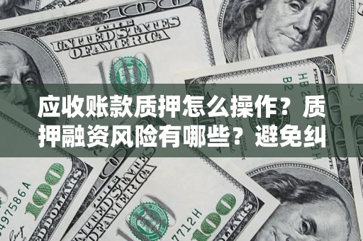 武汉应收账款质押怎么操作？质押融资风险有哪些？避免纠纷高效融资技巧