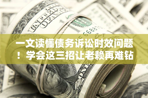 武汉一文读懂债务诉讼时效问题！学会这三招让老赖再难钻空子