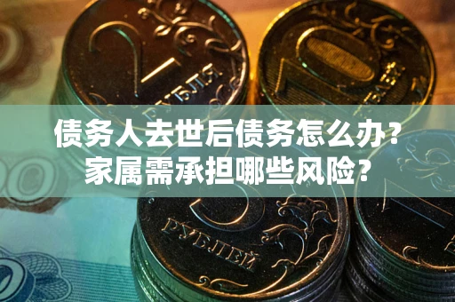 武汉债务人去世后债务怎么办？家属需承担哪些风险？