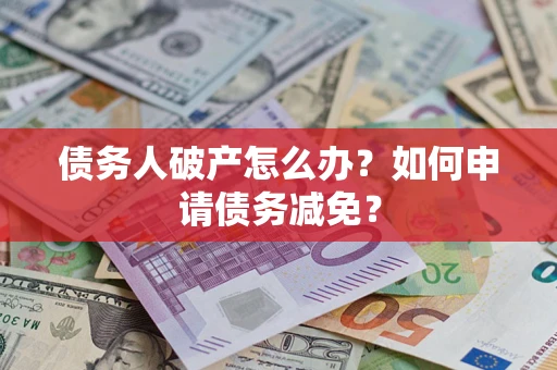 武汉债务人破产怎么办？如何申请债务减免？