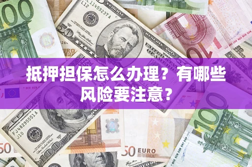武汉抵押担保怎么办理？有哪些风险要注意？