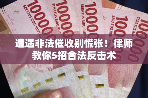 武汉遭遇非法催收别慌张！律师教你5招合法反击术