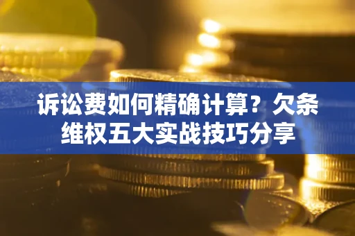 武汉诉讼费如何精确计算？欠条维权五大实战技巧分享