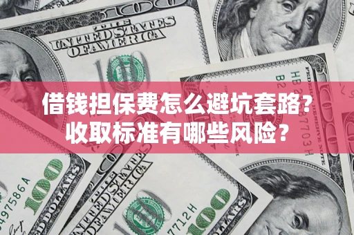 武汉借钱担保费怎么避坑套路?收取标准有哪些风险? 武汉借钱担保费怎么避坑套路?收取标准有哪些风险?