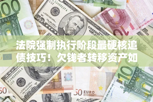 武汉法院强制执行阶段最硬核追债技巧！欠钱者转移资产如何破解？