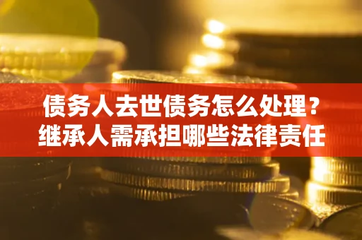 武汉债务人去世债务怎么处理？继承人需承担哪些法律责任？