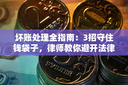 武汉坏账处理全指南：3招守住钱袋子，律师教你避开法律雷区