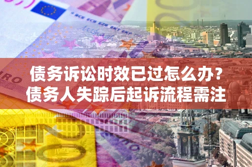 武汉债务诉讼时效已过怎么办？债务人失踪后起诉流程需注意什么？