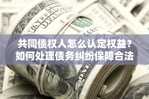 武汉共同债权人怎么认定权益？如何处理债务纠纷保障合法权益？