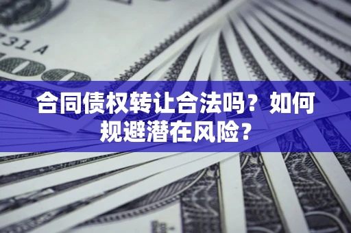 武汉合同债权转让合法吗？如何规避潜在风险？