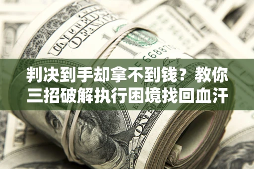 武汉判决到手却拿不到钱？教你三招破解执行困境找回血汗钱