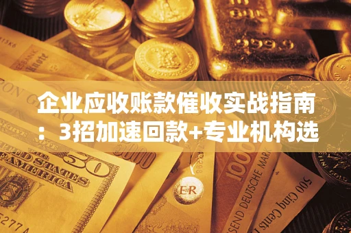 武汉企业应收账款催收实战指南：3招加速回款+专业机构选择避坑