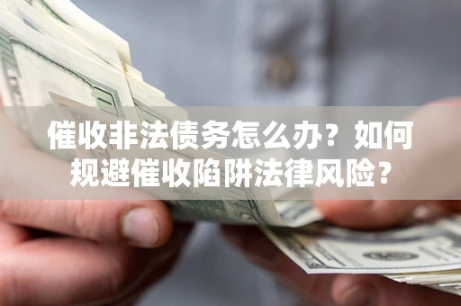 武汉催收非法债务怎么办？如何规避催收陷阱法律风险？