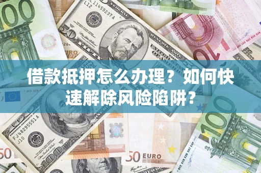 武汉借款抵押怎么办理？如何快速解除风险陷阱？