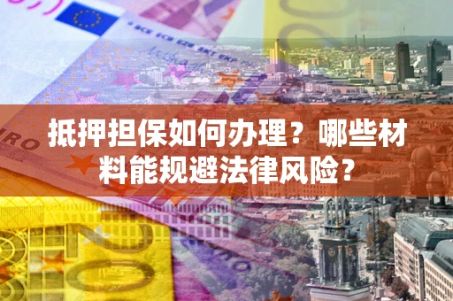 武汉抵押担保如何办理？哪些材料能规避法律风险？