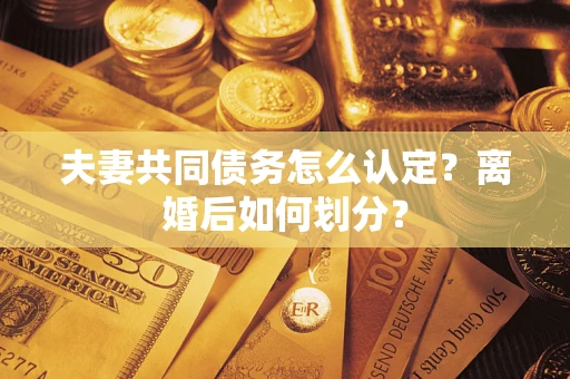 武汉夫妻共同债务怎么认定？离婚后如何划分？