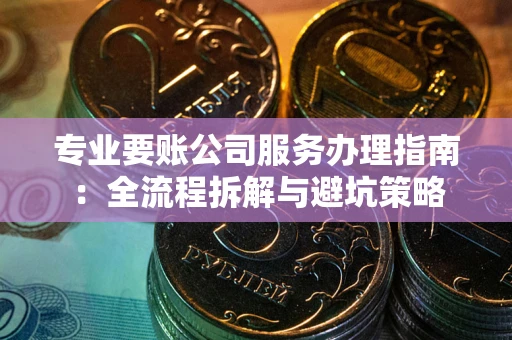 武汉专业要账公司服务办理指南：全流程拆解与避坑策略