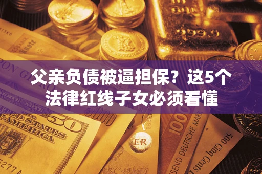 武汉父亲负债被逼担保？这5个法律红线子女必须看懂