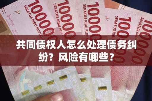 武汉共同债权人怎么处理债务纠纷？风险有哪些？