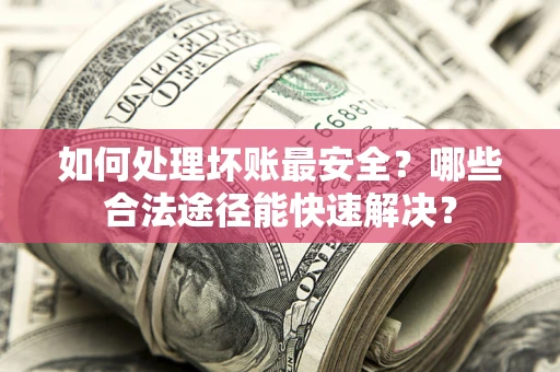 武汉如何处理坏账最安全？哪些合法途径能快速解决？