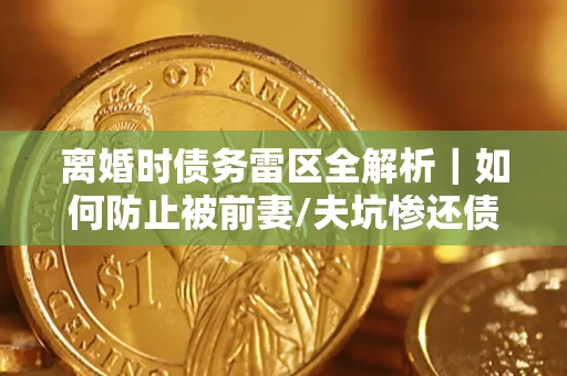 武汉离婚时债务雷区全解析｜如何防止被前妻/夫坑惨还债？