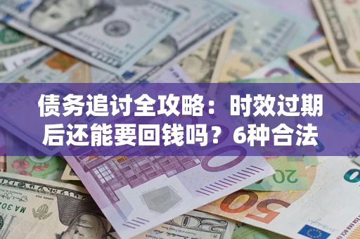 武汉债务追讨全攻略：时效过期后还能要回钱吗？6种合法手段助你维权