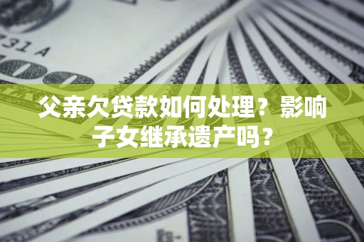 武汉父亲欠贷款如何处理？影响子女继承遗产吗？