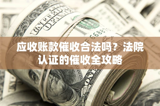 武汉应收账款催收合法吗？法院认证的催收全攻略