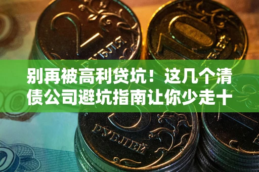 武汉别再被高利贷坑！这几个清债公司避坑指南让你少走十年弯路