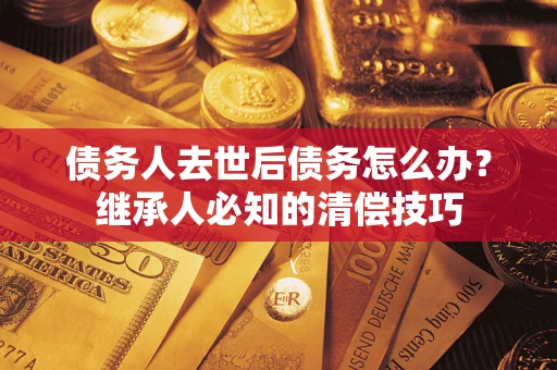 武汉债务人去世后债务怎么办？继承人必知的清偿技巧