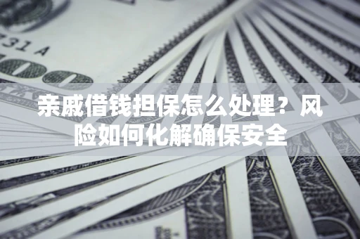 武汉亲戚借钱担保怎么处理？风险如何化解确保安全
