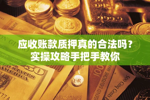 武汉应收账款质押真的合法吗？实操攻略手把手教你