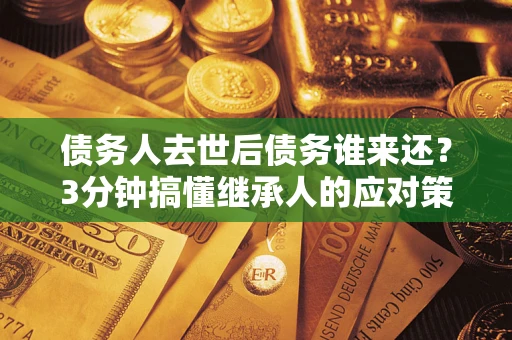 武汉债务人去世后债务谁来还？3分钟搞懂继承人的应对策略