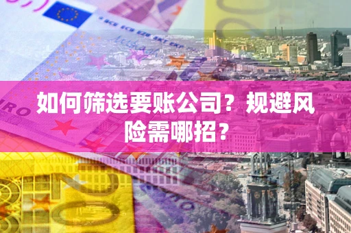 武汉如何筛选要账公司？规避风险需哪招？