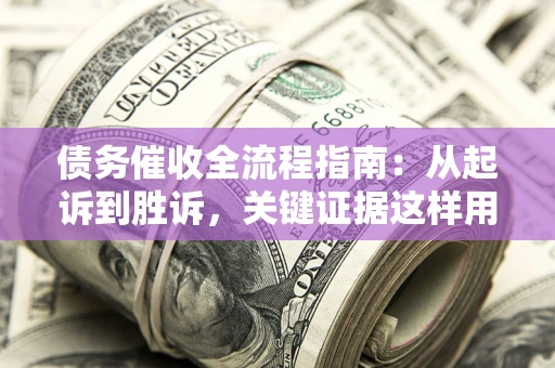 武汉债务催收全流程指南：从起诉到胜诉，关键证据这样用