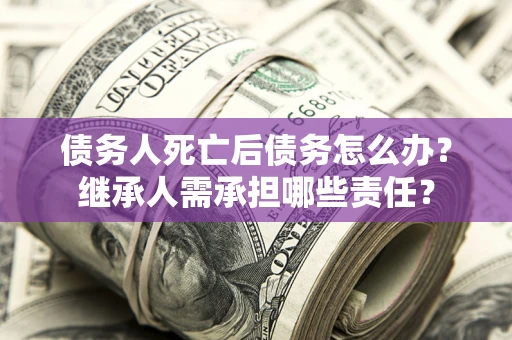 武汉债务人死亡后债务怎么办？继承人需承担哪些责任？