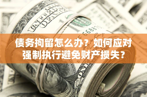 武汉债务拘留怎么办？如何应对强制执行避免财产损失？