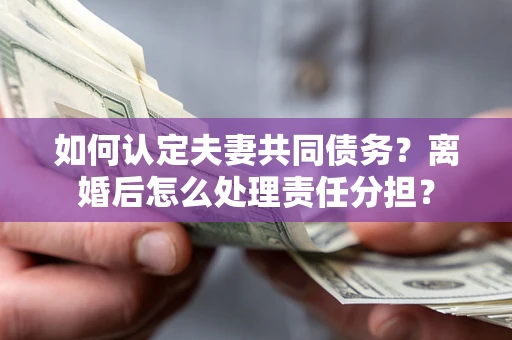 武汉如何认定夫妻共同债务？离婚后怎么处理责任分担？