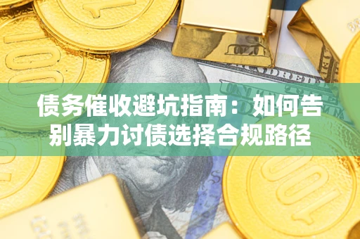 武汉债务催收避坑指南：如何告别暴力讨债选择合规路径