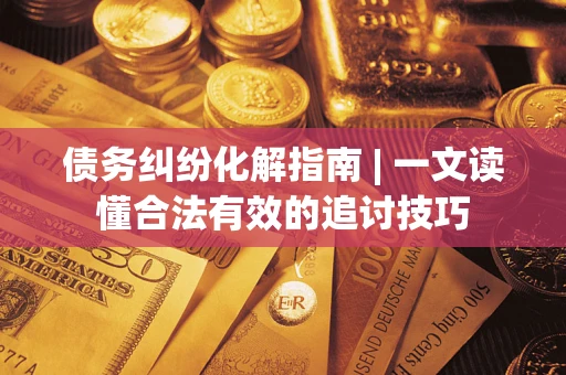 武汉债务纠纷化解指南 | 一文读懂合法有效的追讨技巧