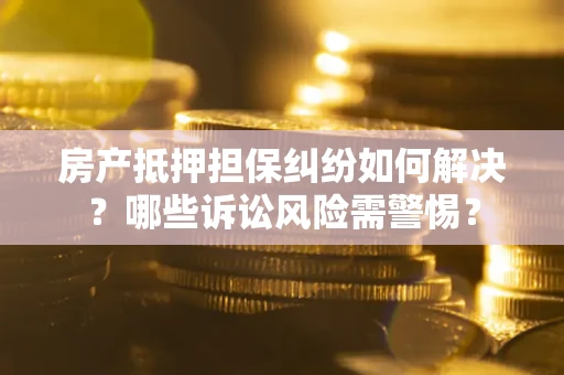 武汉房产抵押担保纠纷如何解决？哪些诉讼风险需警惕？