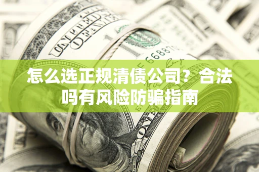 武汉怎么选正规清债公司？合法吗有风险防骗指南