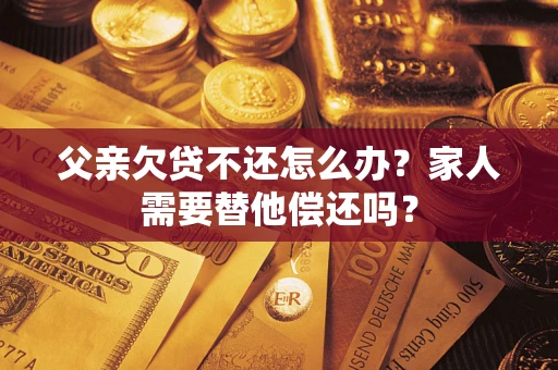 武汉父亲欠贷不还怎么办？家人需要替他偿还吗？