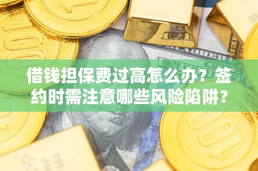 武汉借钱担保费过高怎么办？签约时需注意哪些风险陷阱？