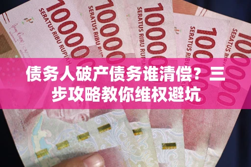 武汉债务人破产债务谁清偿？三步攻略教你维权避坑