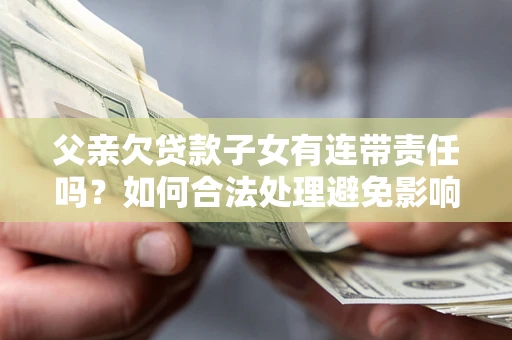 武汉父亲欠贷款子女有连带责任吗？如何合法处理避免影响？