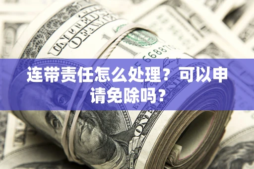 武汉连带责任怎么处理？可以申请免除吗？