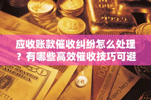 武汉应收账款催收纠纷怎么处理？有哪些高效催收技巧可避免坏账？